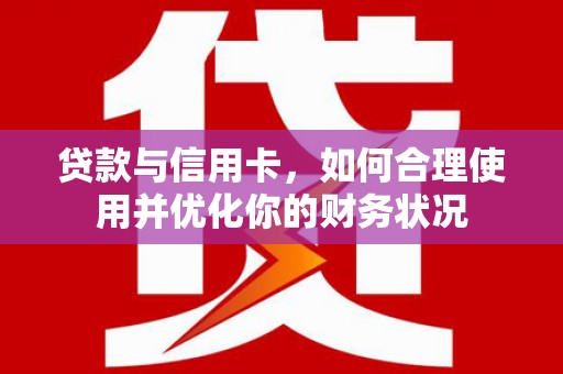 南华贷款与信用卡，如何合理使用并优化你的财务状况