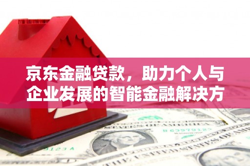 南华京东金融贷款，助力个人与企业发展的智能金融解决方案