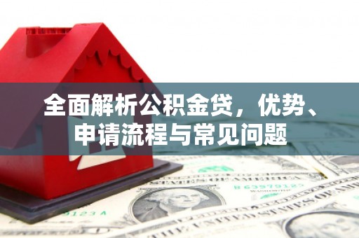 南华全面解析公积金贷，优势、申请流程与常见问题