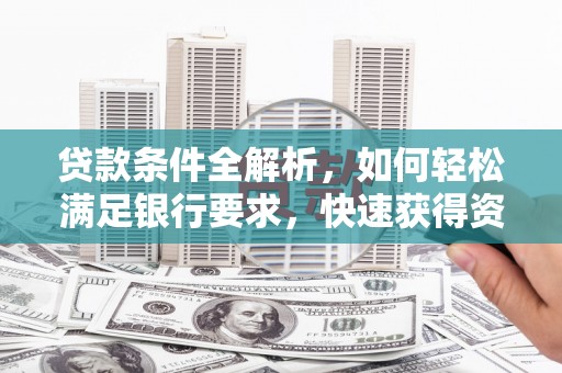 南华贷款条件全解析，如何轻松满足银行要求，快速获得资金支持