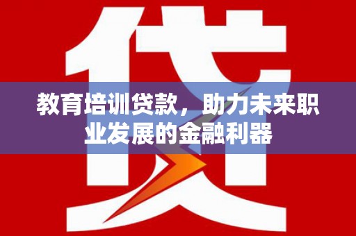 南华教育培训贷款，助力未来职业发展的金融利器