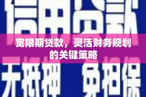 南华宽限期贷款，灵活财务规划的关键策略