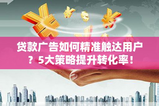 南华贷款广告如何精准触达用户？5大策略提升转化率！