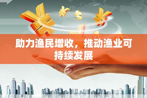 南华助力渔民增收，推动渔业可持续发展