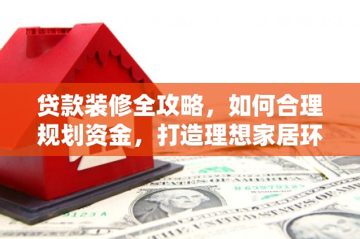 南华贷款装修全攻略，如何合理规划资金，打造理想家居环境