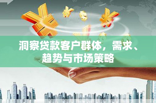 南华洞察贷款客户群体，需求、趋势与市场策略
