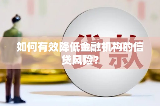 南华如何有效降低金融机构的信贷风险？