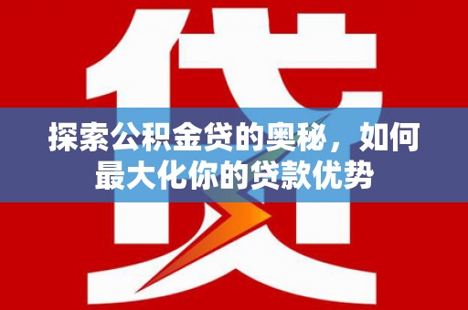 南华探索公积金贷的奥秘，如何最大化你的贷款优势