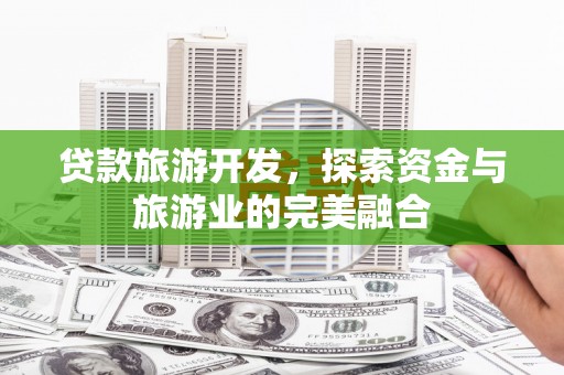南华贷款旅游开发，探索资金与旅游业的完美融合
