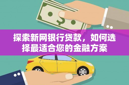南华探索新网银行贷款，如何选择最适合您的金融方案
