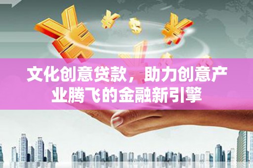 南华文化创意贷款，助力创意产业腾飞的金融新引擎