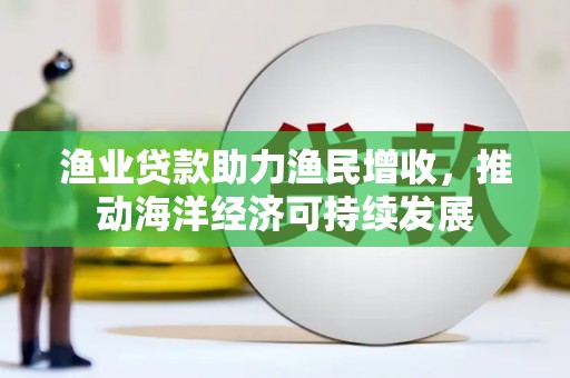 南华渔业贷款助力渔民增收，推动海洋经济可持续发展