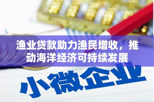 南华渔业贷款助力渔民增收，推动海洋经济可持续发展