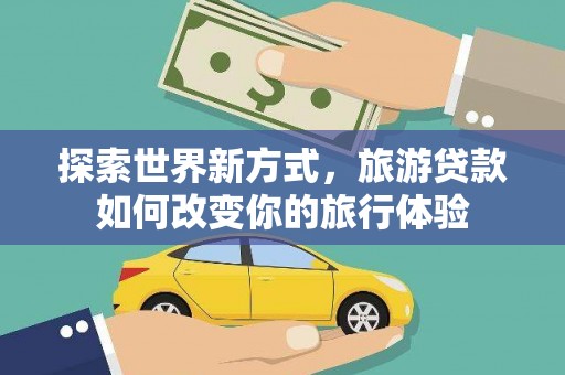 南华探索世界新方式，旅游贷款如何改变你的旅行体验
