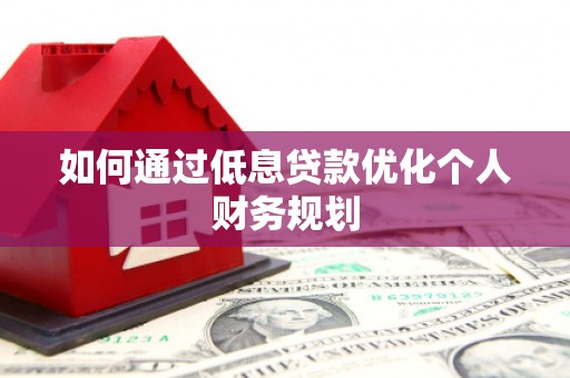 南华如何通过低息贷款优化个人财务规划