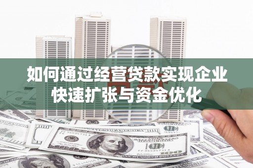 南华如何通过经营贷款实现企业快速扩张与资金优化