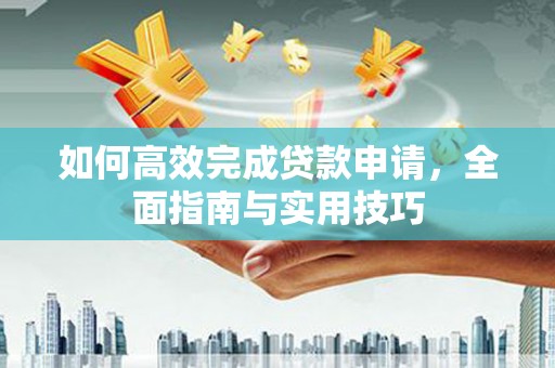 南华如何高效完成贷款申请，全面指南与实用技巧