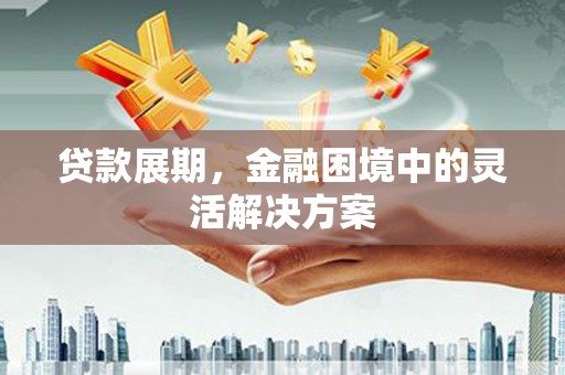 南华贷款展期，金融困境中的灵活解决方案