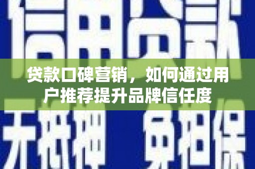 南华贷款口碑营销，如何通过用户推荐提升品牌信任度