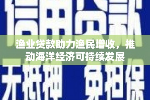 南华渔业贷款助力渔民增收，推动海洋经济可持续发展