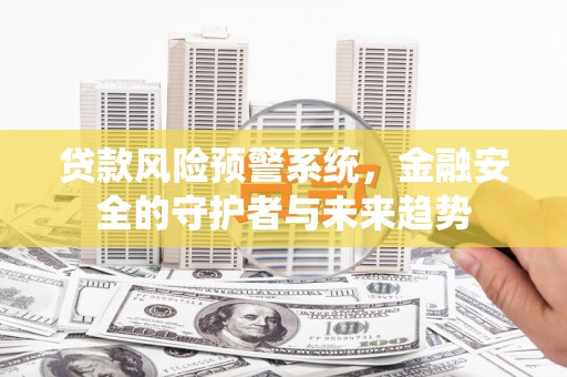 南华贷款风险预警系统，金融安全的守护者与未来趋势