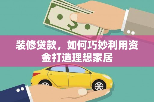南华装修贷款，如何巧妙利用资金打造理想家居