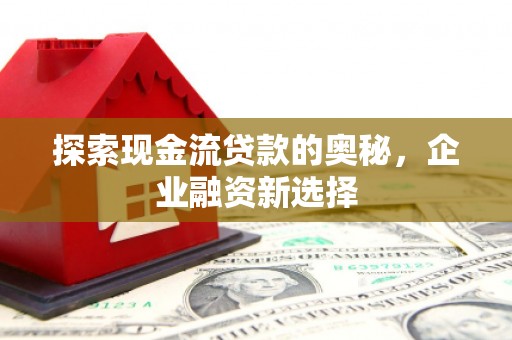 南华探索现金流贷款的奥秘，企业融资新选择