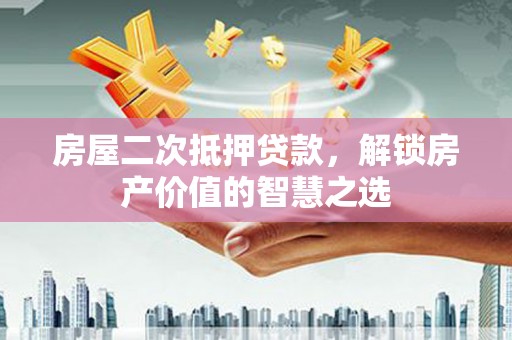 南华房屋二次抵押贷款，解锁房产价值的智慧之选