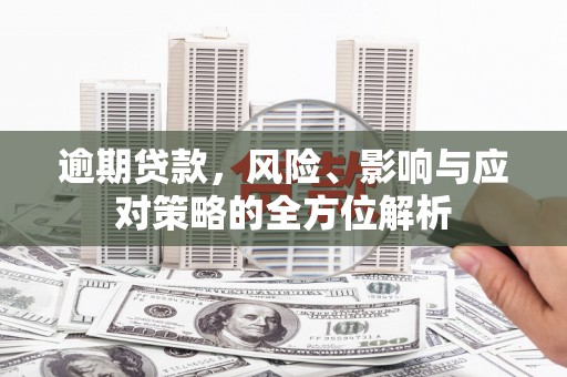 南华逾期贷款，风险、影响与应对策略的全方位解析