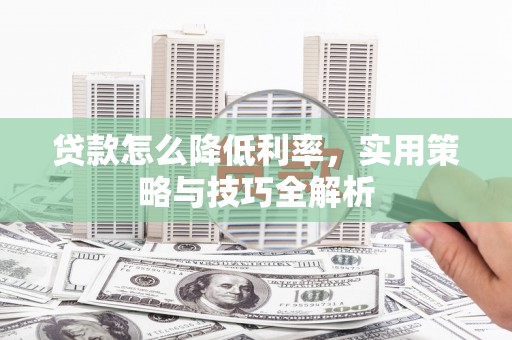 南华贷款怎么降低利率，实用策略与技巧全解析