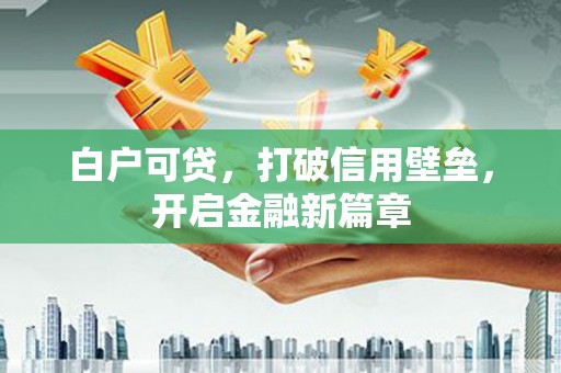 南华白户可贷，打破信用壁垒，开启金融新篇章