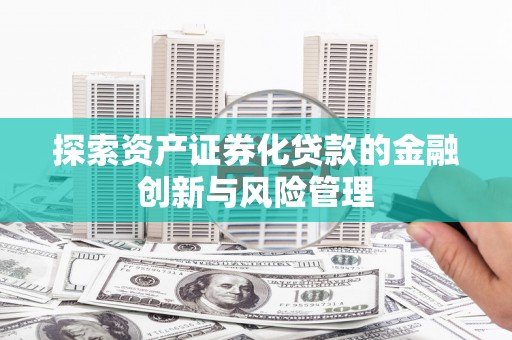 南华探索资产证券化贷款的金融创新与风险管理