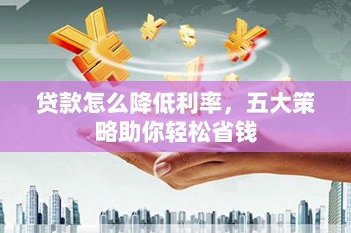 南华贷款怎么降低利率，五大策略助你轻松省钱