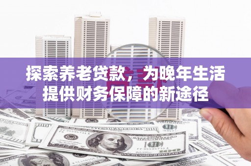 南华探索养老贷款，为晚年生活提供财务保障的新途径