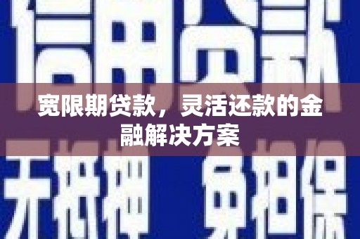 南华宽限期贷款，灵活还款的金融解决方案