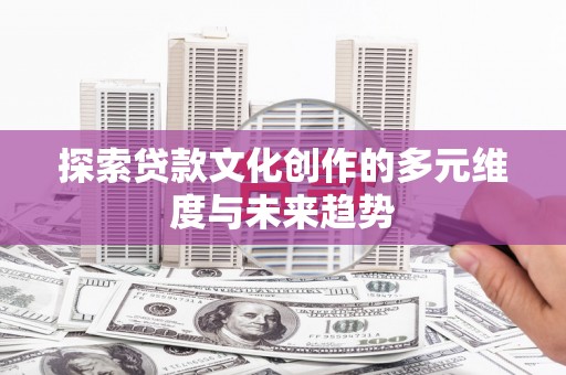 南华探索贷款文化创作的多元维度与未来趋势