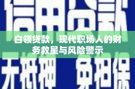 南华白领贷款，现代职场人的财务救星与风险警示