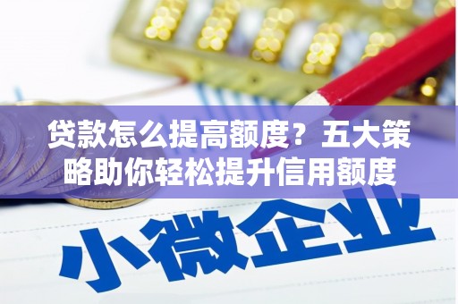 南华贷款怎么提高额度？五大策略助你轻松提升信用额度