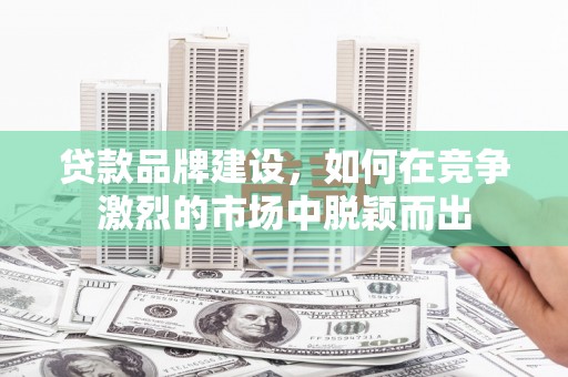 南华贷款品牌建设，如何在竞争激烈的市场中脱颖而出