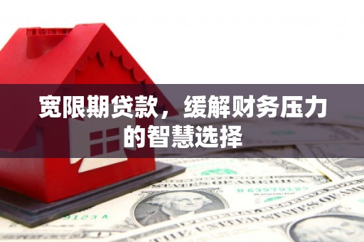 南华宽限期贷款，缓解财务压力的智慧选择
