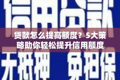 南华贷款怎么提高额度？5大策略助你轻松提升信用额度