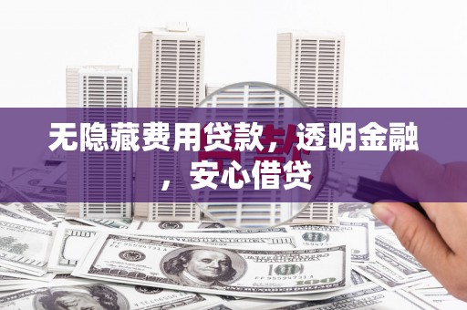 南华无隐藏费用贷款，透明金融，安心借贷