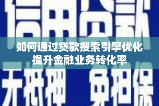 南华如何通过贷款搜索引擎优化提升金融业务转化率