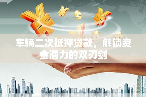 南华车辆二次抵押贷款，解锁资金潜力的双刃剑