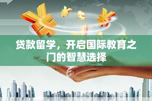 南华贷款留学，开启国际教育之门的智慧选择