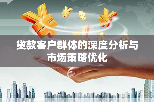 南华贷款客户群体的深度分析与市场策略优化