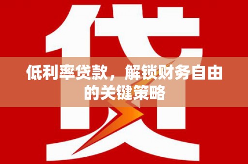 南华低利率贷款，解锁财务自由的关键策略