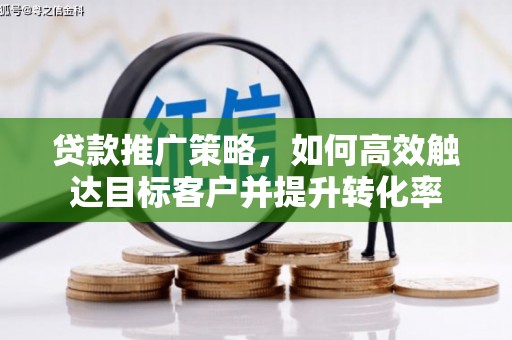 南华贷款推广策略，如何高效触达目标客户并提升转化率