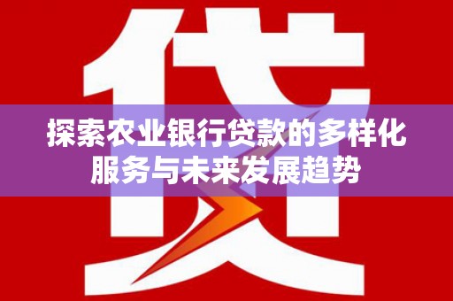 南华探索农业银行贷款的多样化服务与未来发展趋势