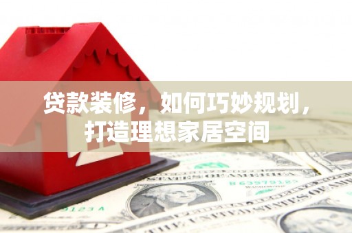 南华贷款装修，如何巧妙规划，打造理想家居空间
